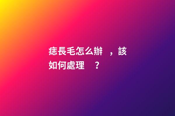 痣長毛怎么辦，該如何處理？